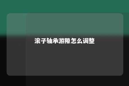 滚子轴承游隙怎么调整