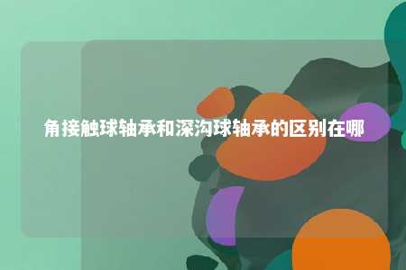 角接触球轴承和深沟球轴承的区别在哪 