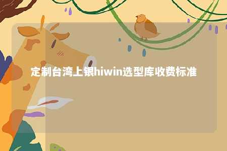 定制台湾上银hiwin选型库收费标准 