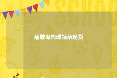 品牌深沟球轴承现货 