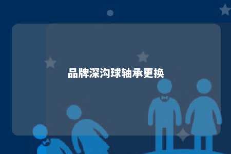 品牌深沟球轴承更换 