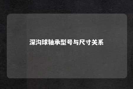 深沟球轴承型号与尺寸关系 