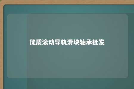 优质滚动导轨滑块轴承批发 