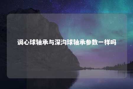 调心球轴承与深沟球轴承参数一样吗 